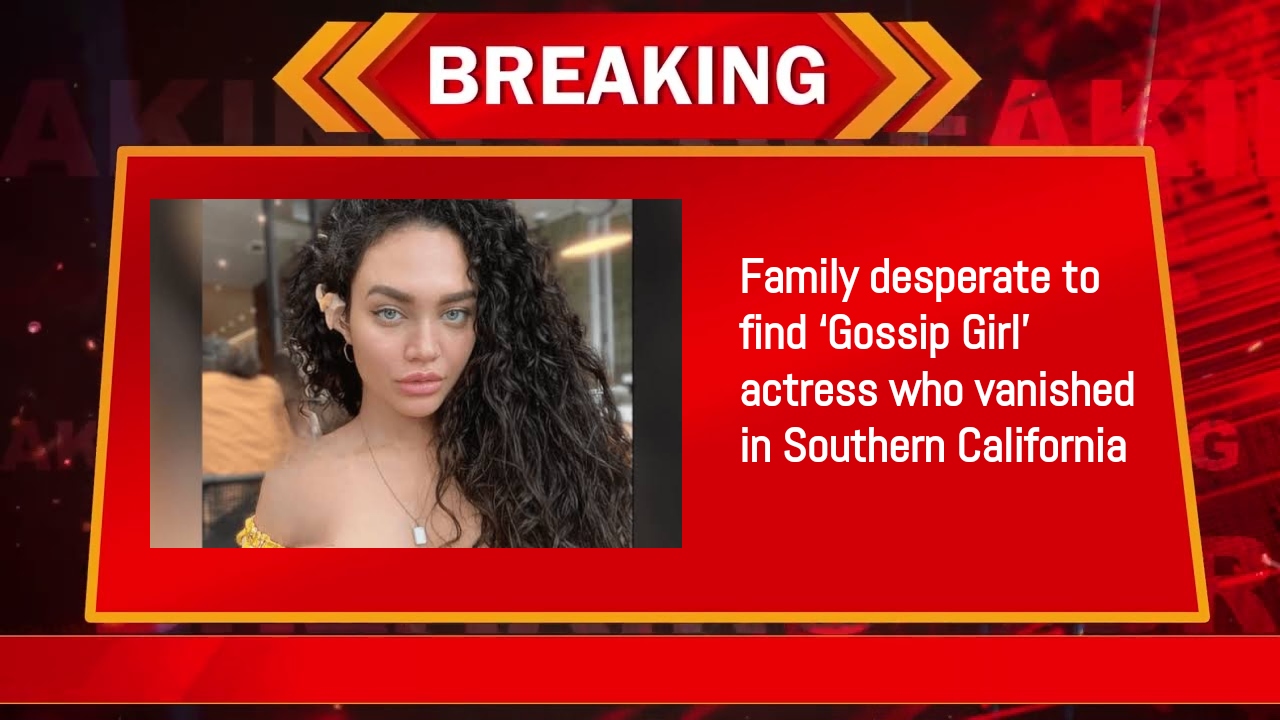 Family desperate to find ‘Gossip Girl’ actress who vanished in Southern California